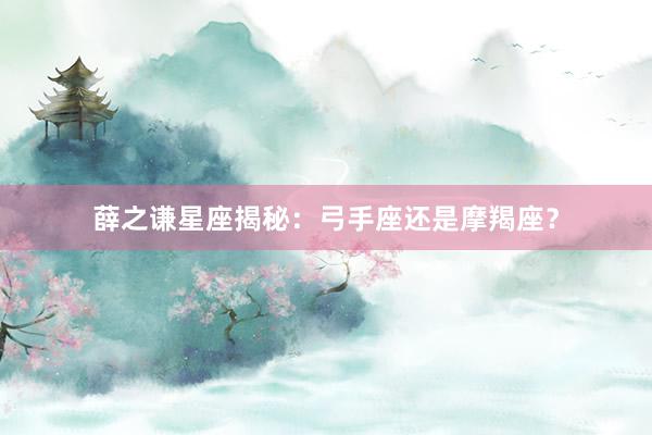 薛之谦星座揭秘：弓手座还是摩羯座？