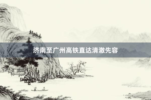 济南至广州高铁直达清澈先容