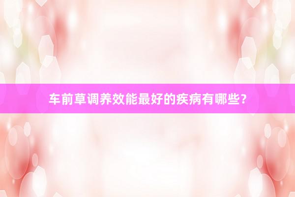车前草调养效能最好的疾病有哪些？