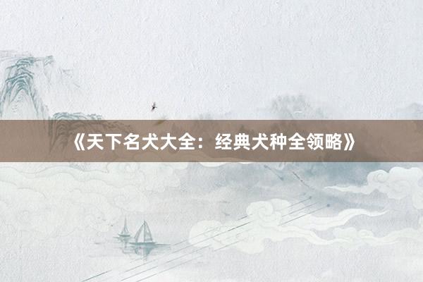 《天下名犬大全：经典犬种全领略》