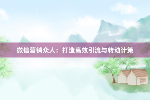 微信营销众人：打造高效引流与转动计策